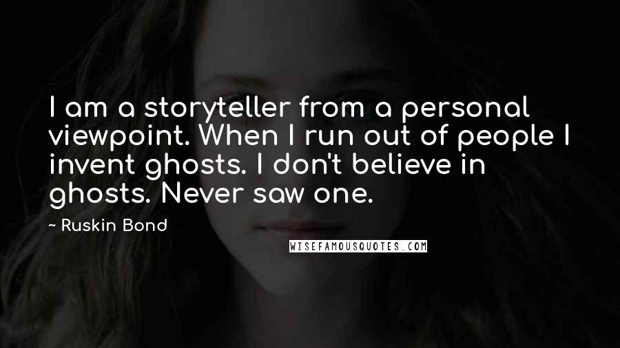 Ruskin Bond Quotes: I am a storyteller from a personal viewpoint. When I run out of people I invent ghosts. I don't believe in ghosts. Never saw one.