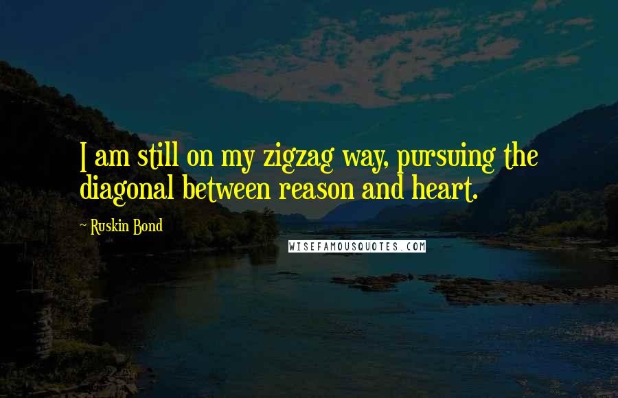 Ruskin Bond Quotes: I am still on my zigzag way, pursuing the diagonal between reason and heart.
