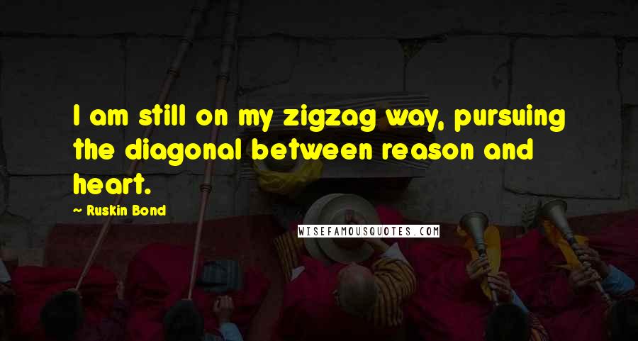 Ruskin Bond Quotes: I am still on my zigzag way, pursuing the diagonal between reason and heart.