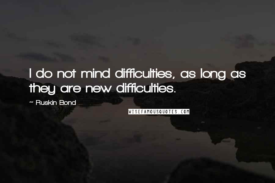 Ruskin Bond Quotes: I do not mind difficulties, as long as they are new difficulties.