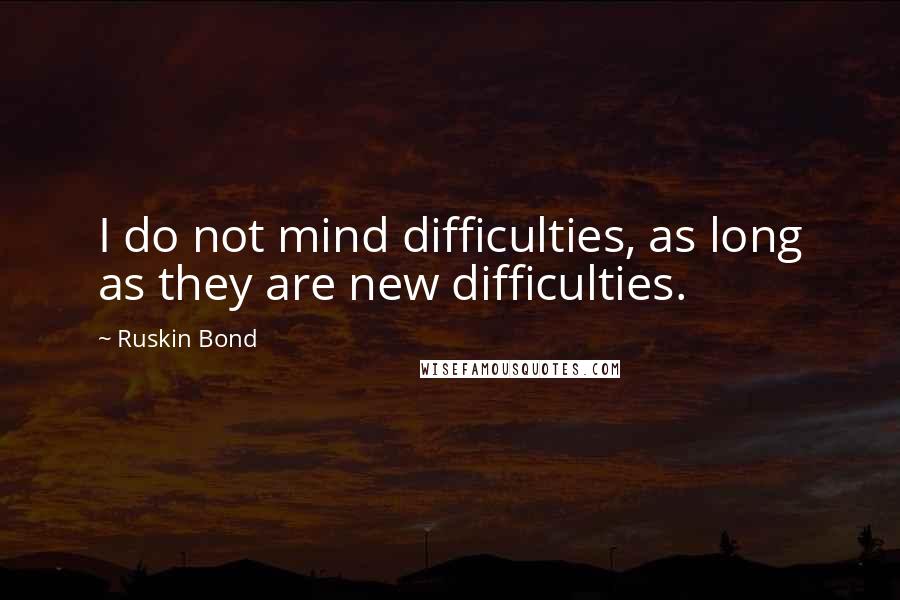 Ruskin Bond Quotes: I do not mind difficulties, as long as they are new difficulties.