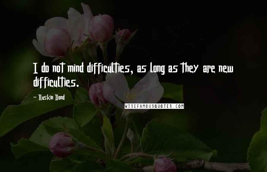 Ruskin Bond Quotes: I do not mind difficulties, as long as they are new difficulties.