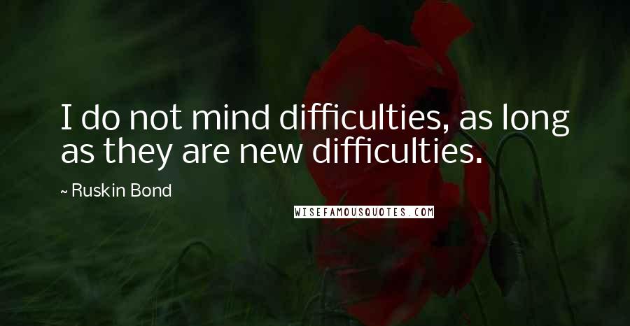 Ruskin Bond Quotes: I do not mind difficulties, as long as they are new difficulties.