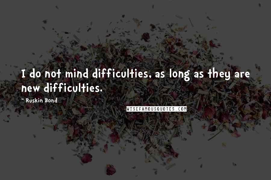 Ruskin Bond Quotes: I do not mind difficulties, as long as they are new difficulties.