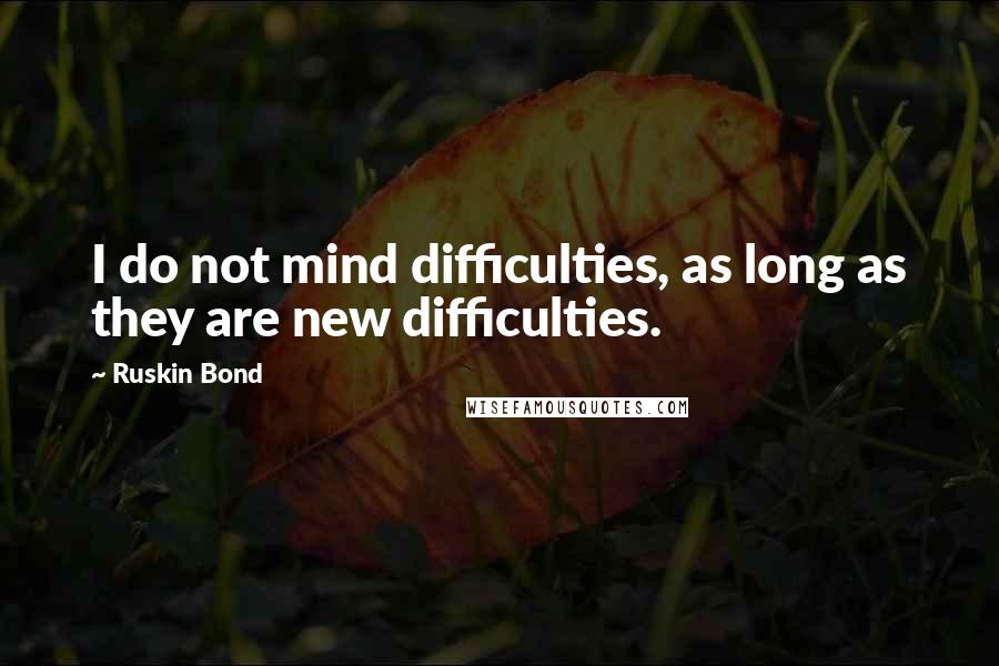 Ruskin Bond Quotes: I do not mind difficulties, as long as they are new difficulties.