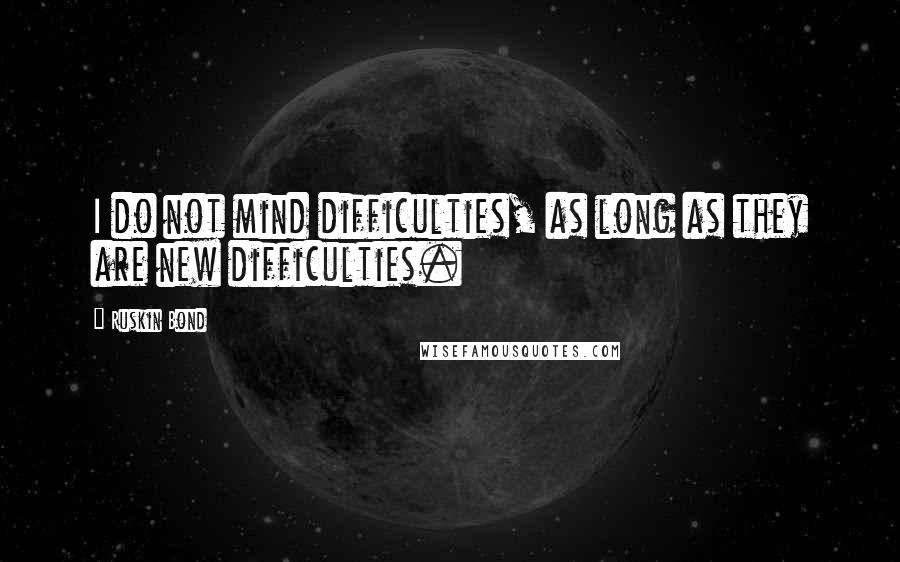 Ruskin Bond Quotes: I do not mind difficulties, as long as they are new difficulties.