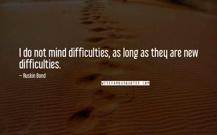 Ruskin Bond Quotes: I do not mind difficulties, as long as they are new difficulties.