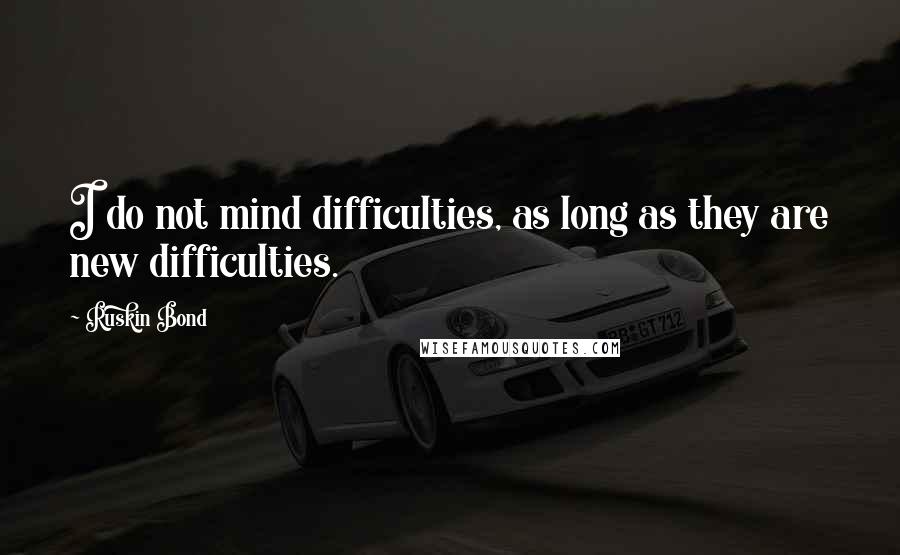 Ruskin Bond Quotes: I do not mind difficulties, as long as they are new difficulties.