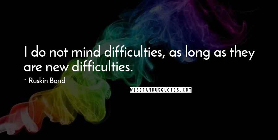 Ruskin Bond Quotes: I do not mind difficulties, as long as they are new difficulties.