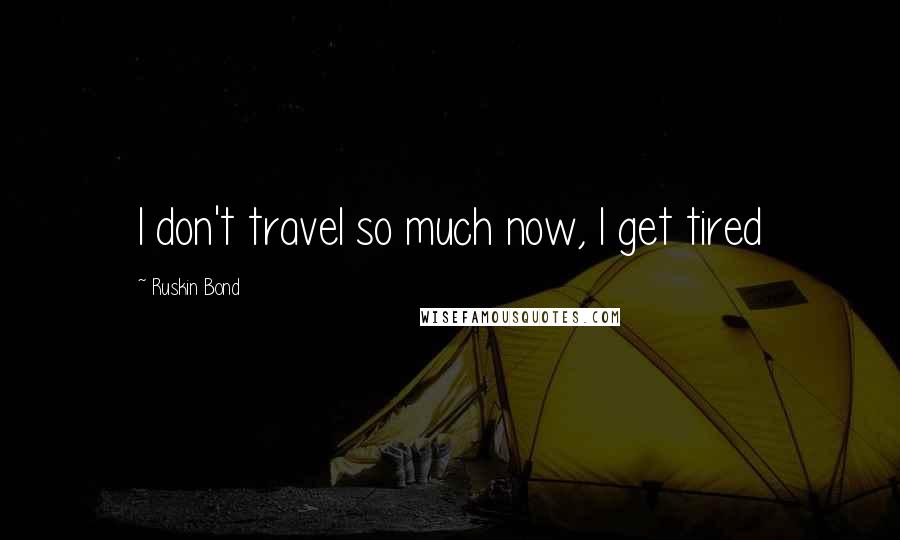 Ruskin Bond Quotes: I don't travel so much now, I get tired