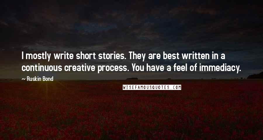 Ruskin Bond Quotes: I mostly write short stories. They are best written in a continuous creative process. You have a feel of immediacy.