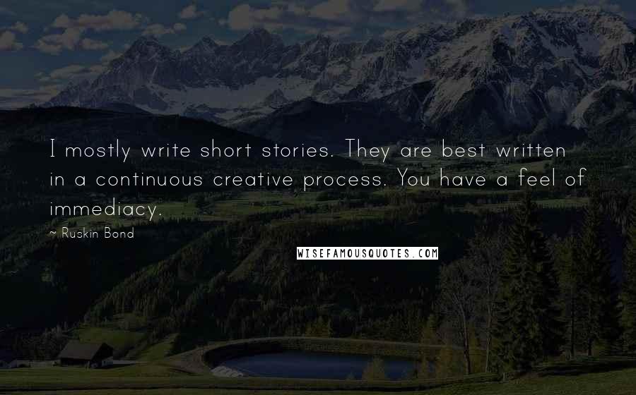 Ruskin Bond Quotes: I mostly write short stories. They are best written in a continuous creative process. You have a feel of immediacy.