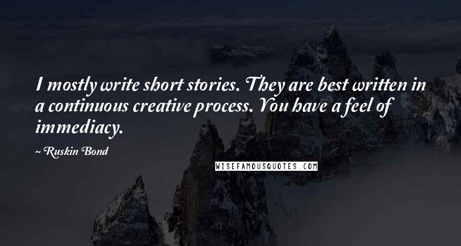 Ruskin Bond Quotes: I mostly write short stories. They are best written in a continuous creative process. You have a feel of immediacy.