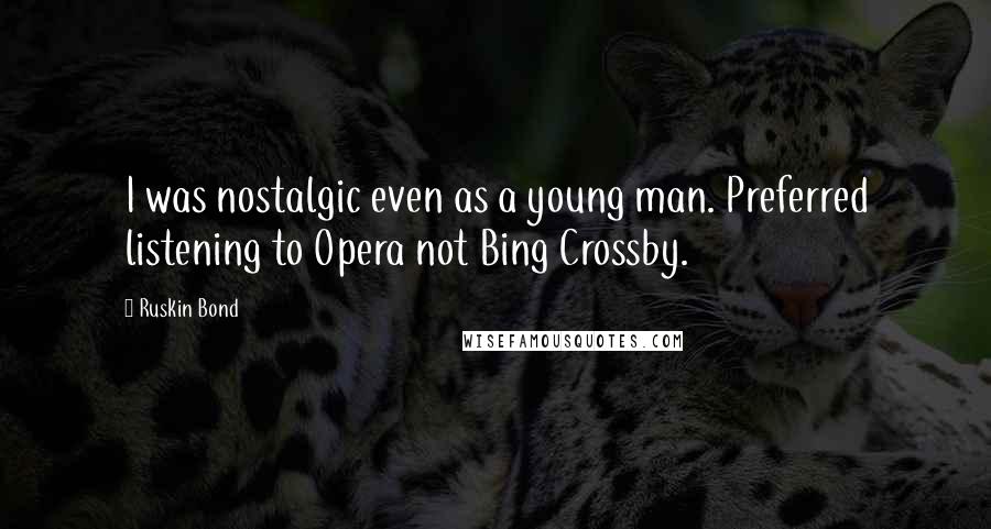 Ruskin Bond Quotes: I was nostalgic even as a young man. Preferred listening to Opera not Bing Crossby.