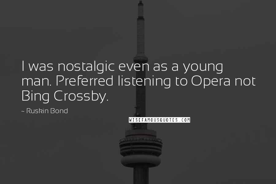 Ruskin Bond Quotes: I was nostalgic even as a young man. Preferred listening to Opera not Bing Crossby.