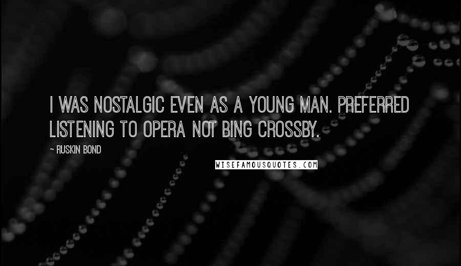 Ruskin Bond Quotes: I was nostalgic even as a young man. Preferred listening to Opera not Bing Crossby.