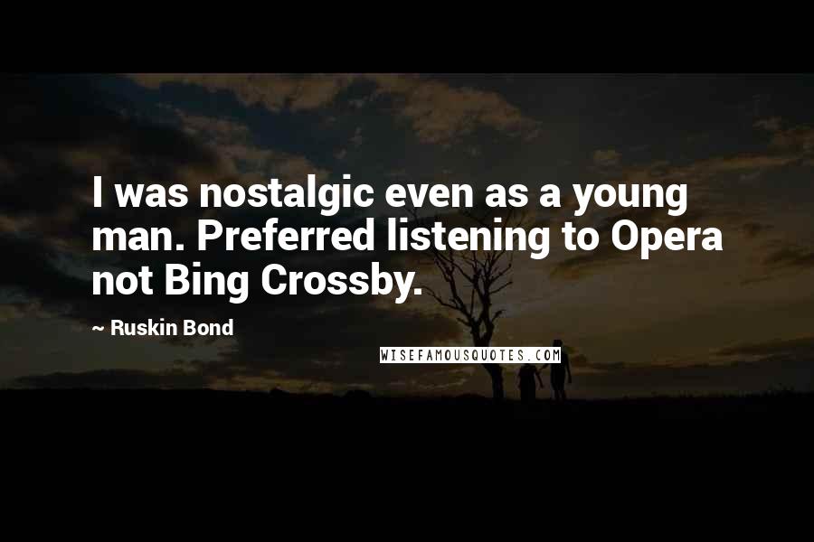 Ruskin Bond Quotes: I was nostalgic even as a young man. Preferred listening to Opera not Bing Crossby.