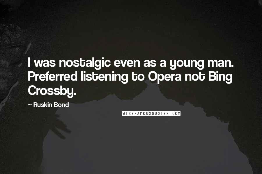 Ruskin Bond Quotes: I was nostalgic even as a young man. Preferred listening to Opera not Bing Crossby.