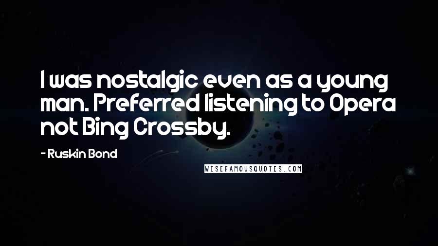 Ruskin Bond Quotes: I was nostalgic even as a young man. Preferred listening to Opera not Bing Crossby.