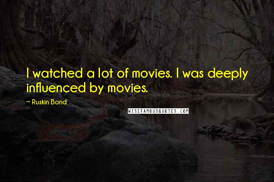 Ruskin Bond Quotes: I watched a lot of movies. I was deeply influenced by movies.