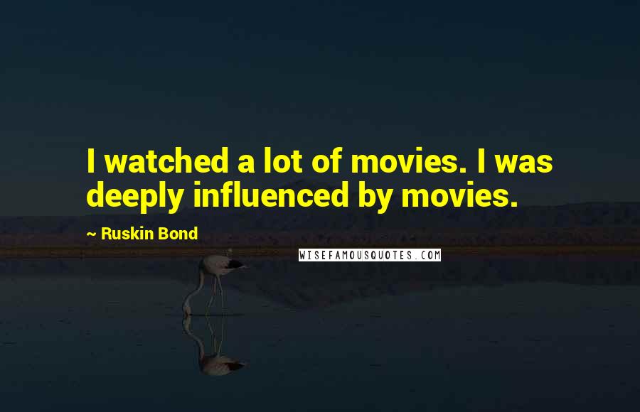 Ruskin Bond Quotes: I watched a lot of movies. I was deeply influenced by movies.