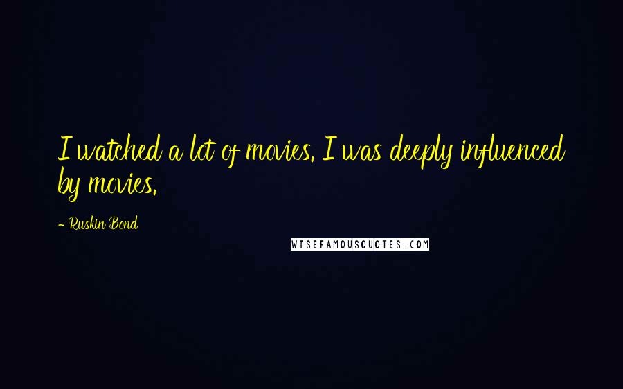 Ruskin Bond Quotes: I watched a lot of movies. I was deeply influenced by movies.