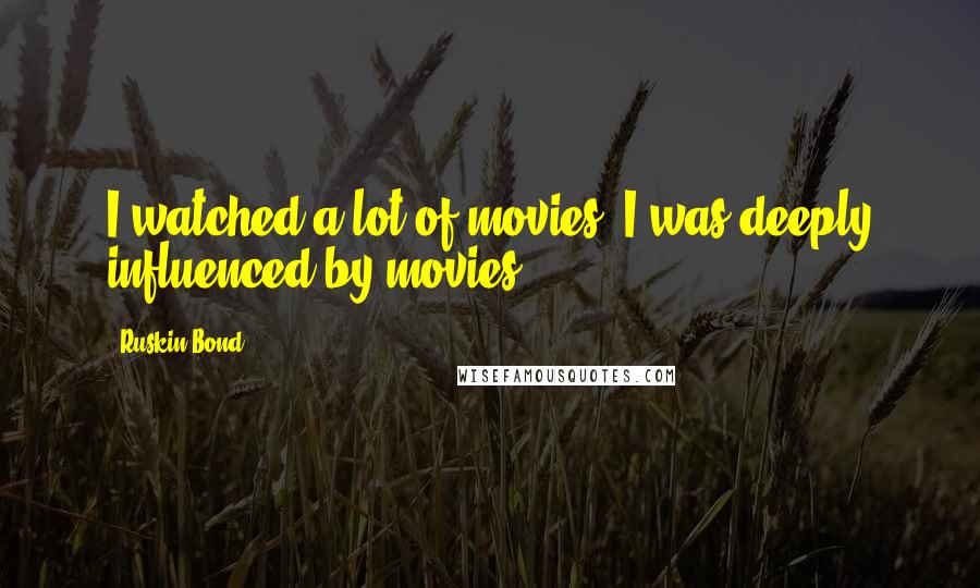 Ruskin Bond Quotes: I watched a lot of movies. I was deeply influenced by movies.