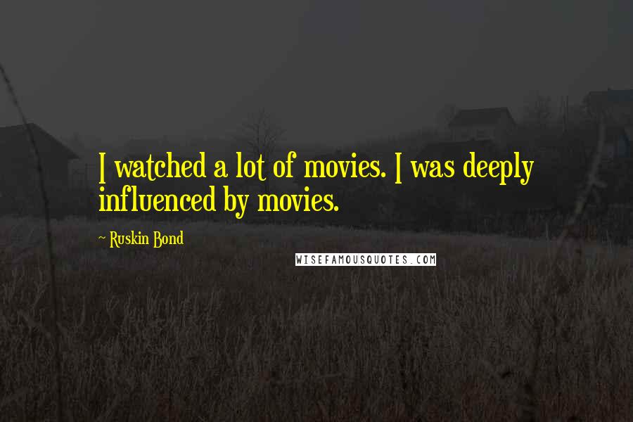 Ruskin Bond Quotes: I watched a lot of movies. I was deeply influenced by movies.