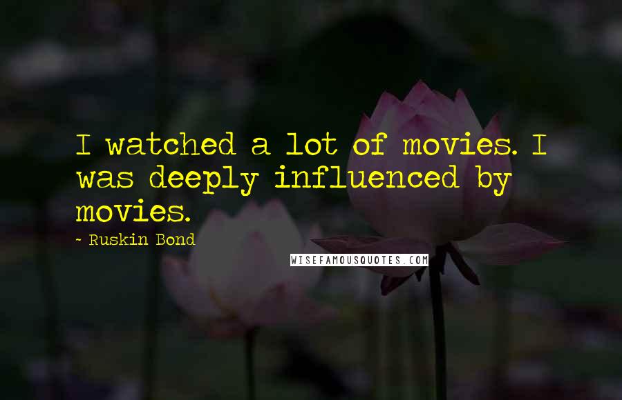 Ruskin Bond Quotes: I watched a lot of movies. I was deeply influenced by movies.