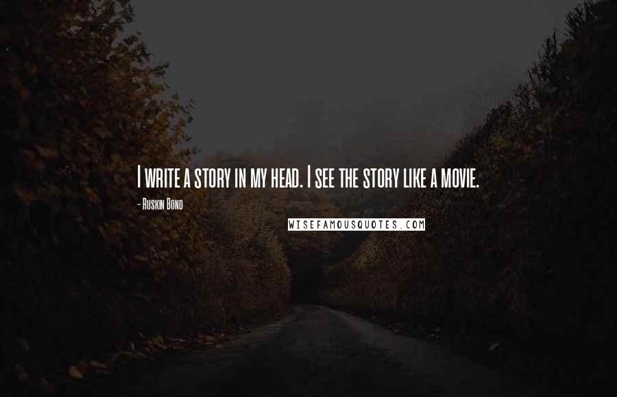 Ruskin Bond Quotes: I write a story in my head. I see the story like a movie.