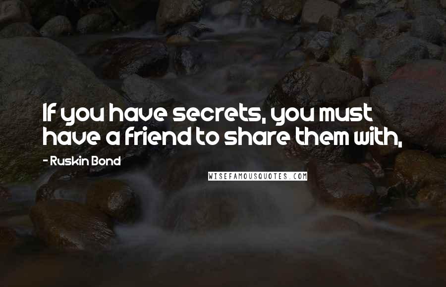 Ruskin Bond Quotes: If you have secrets, you must have a friend to share them with,