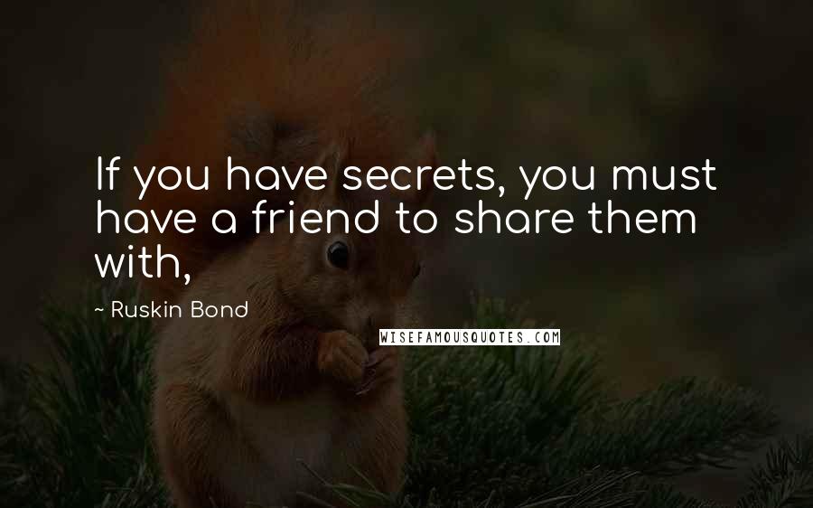 Ruskin Bond Quotes: If you have secrets, you must have a friend to share them with,