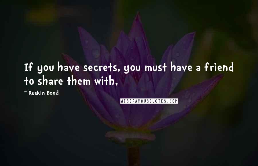 Ruskin Bond Quotes: If you have secrets, you must have a friend to share them with,