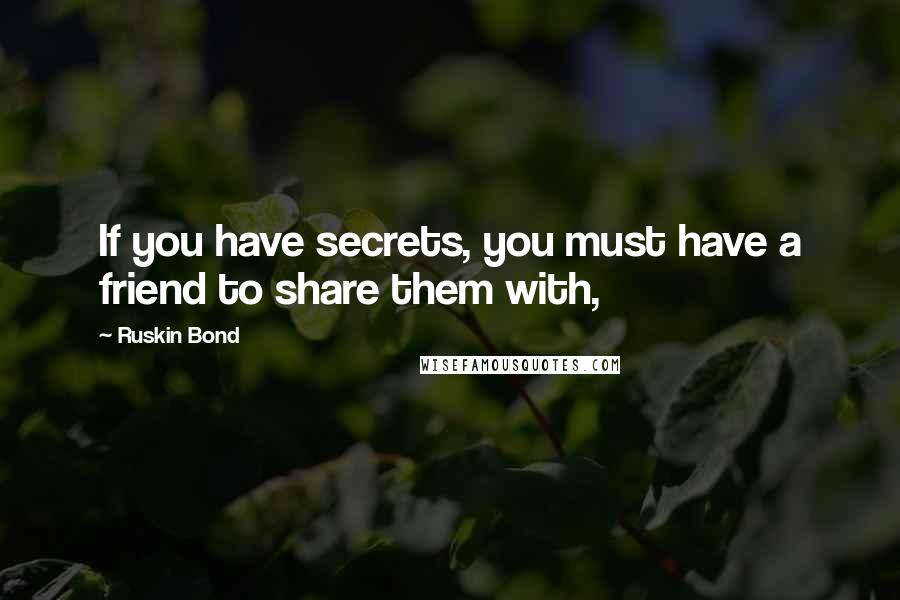 Ruskin Bond Quotes: If you have secrets, you must have a friend to share them with,