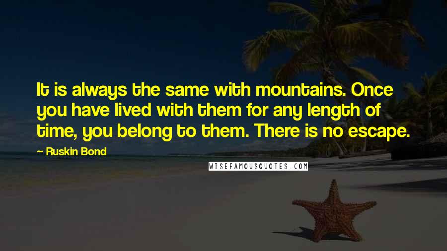 Ruskin Bond Quotes: It is always the same with mountains. Once you have lived with them for any length of time, you belong to them. There is no escape.