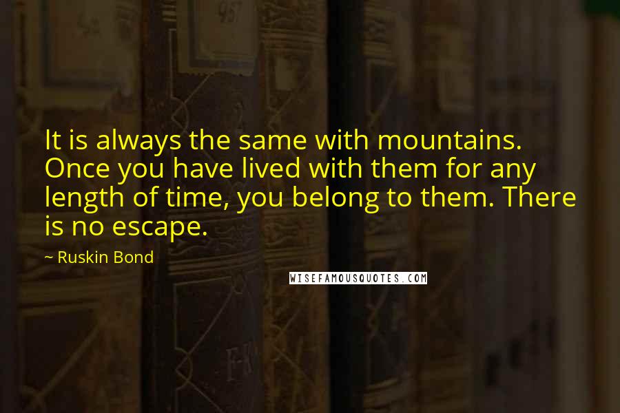 Ruskin Bond Quotes: It is always the same with mountains. Once you have lived with them for any length of time, you belong to them. There is no escape.