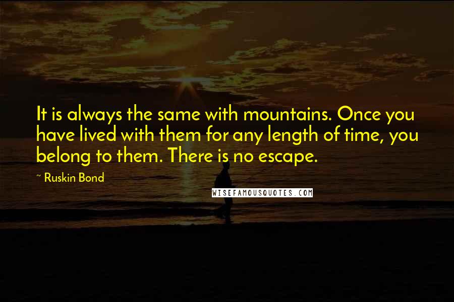 Ruskin Bond Quotes: It is always the same with mountains. Once you have lived with them for any length of time, you belong to them. There is no escape.