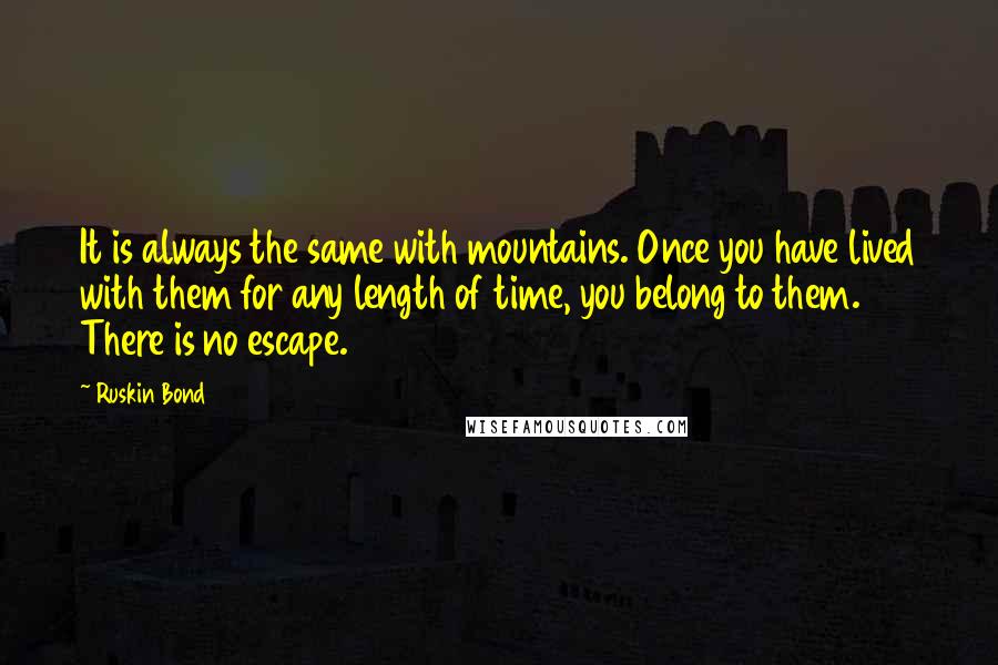 Ruskin Bond Quotes: It is always the same with mountains. Once you have lived with them for any length of time, you belong to them. There is no escape.