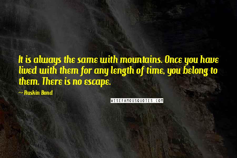 Ruskin Bond Quotes: It is always the same with mountains. Once you have lived with them for any length of time, you belong to them. There is no escape.