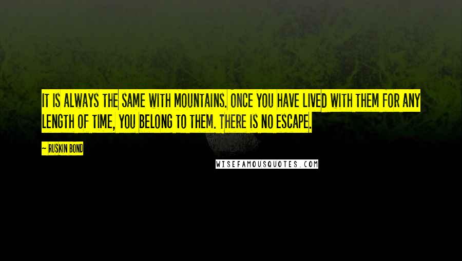 Ruskin Bond Quotes: It is always the same with mountains. Once you have lived with them for any length of time, you belong to them. There is no escape.