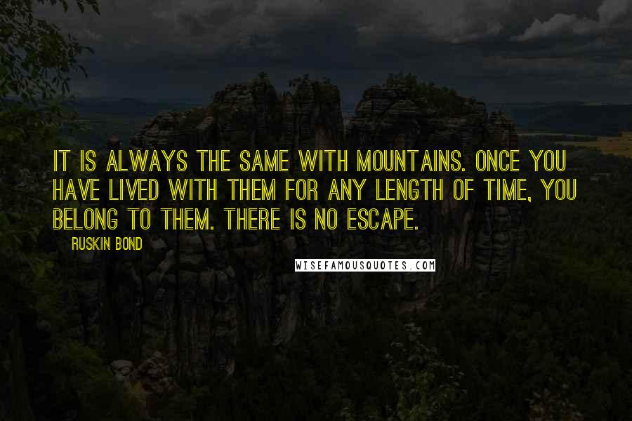 Ruskin Bond Quotes: It is always the same with mountains. Once you have lived with them for any length of time, you belong to them. There is no escape.