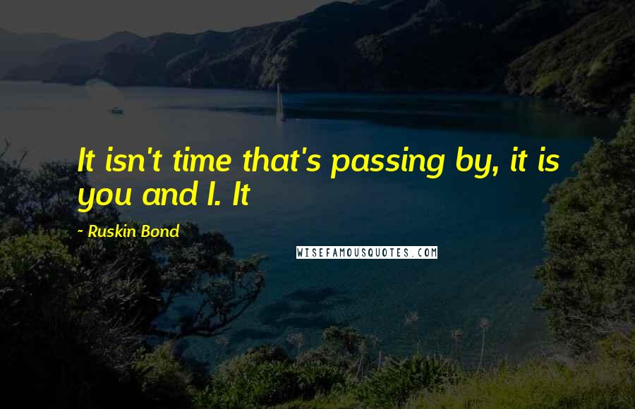 Ruskin Bond Quotes: It isn't time that's passing by, it is you and I. It