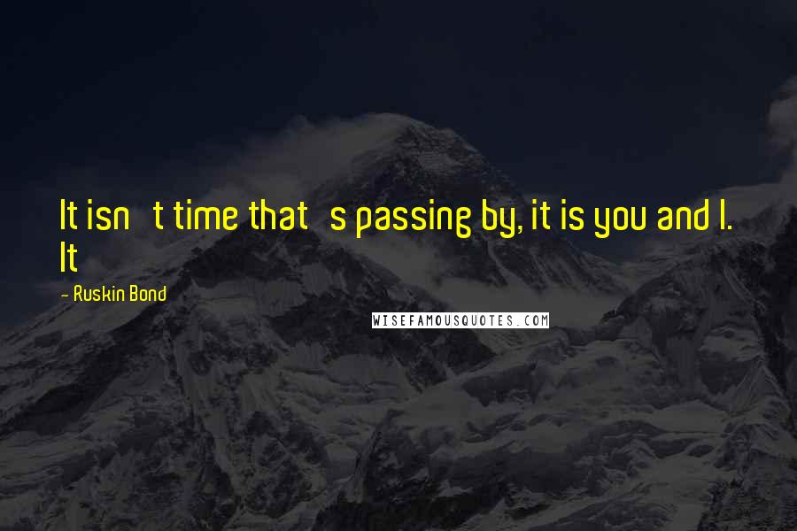 Ruskin Bond Quotes: It isn't time that's passing by, it is you and I. It