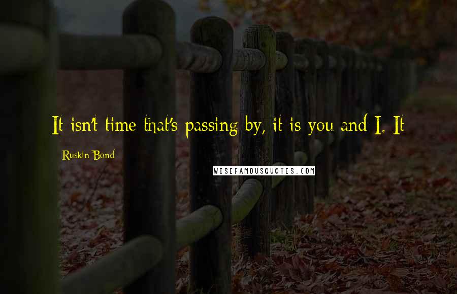 Ruskin Bond Quotes: It isn't time that's passing by, it is you and I. It