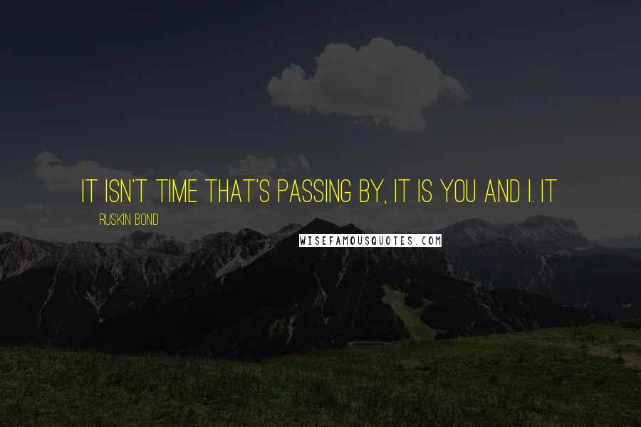 Ruskin Bond Quotes: It isn't time that's passing by, it is you and I. It