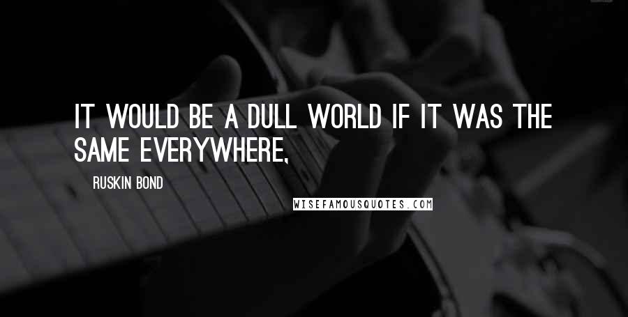 Ruskin Bond Quotes: It would be a dull world if it was the same everywhere,
