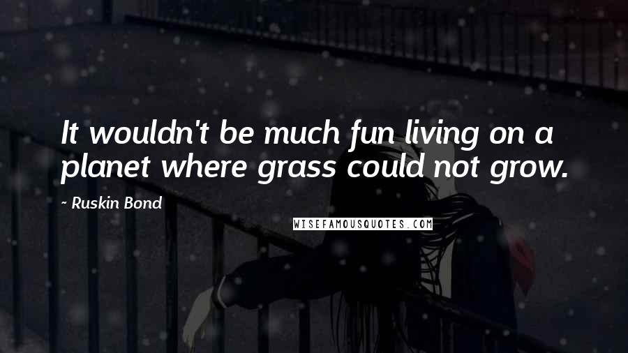 Ruskin Bond Quotes: It wouldn't be much fun living on a planet where grass could not grow.