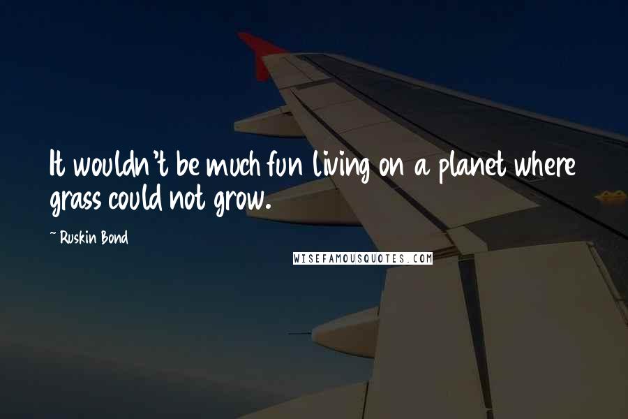 Ruskin Bond Quotes: It wouldn't be much fun living on a planet where grass could not grow.