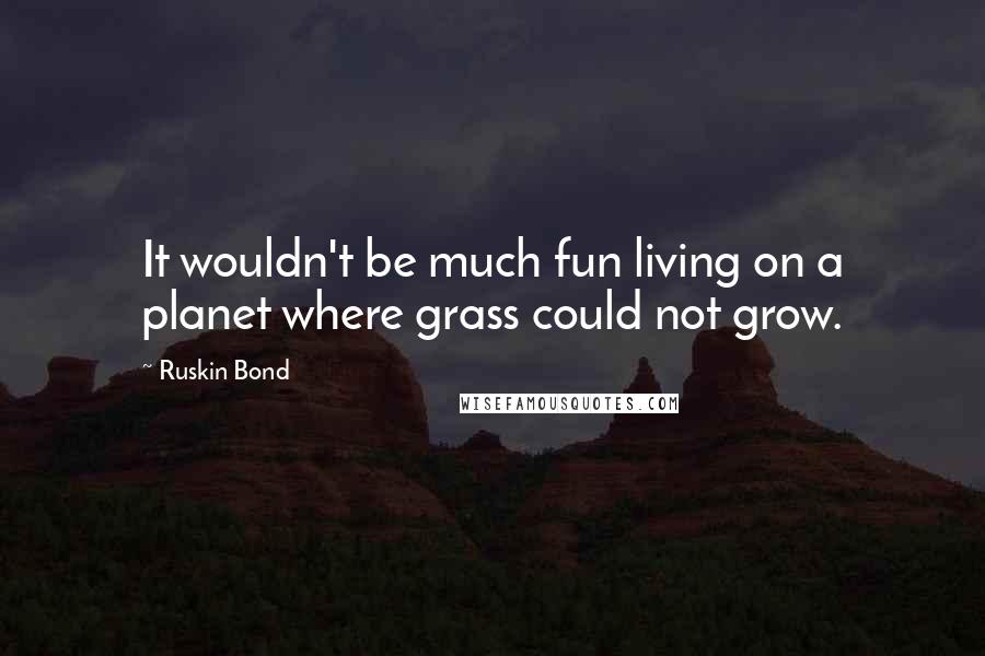 Ruskin Bond Quotes: It wouldn't be much fun living on a planet where grass could not grow.