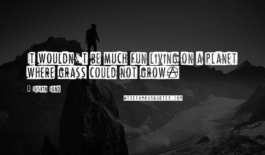 Ruskin Bond Quotes: It wouldn't be much fun living on a planet where grass could not grow.